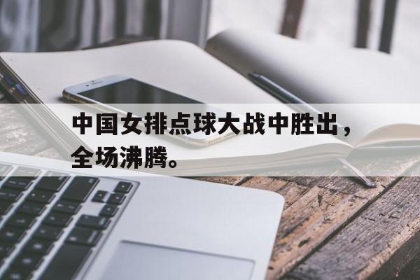 中国女排点球大战中胜出，全场沸腾。