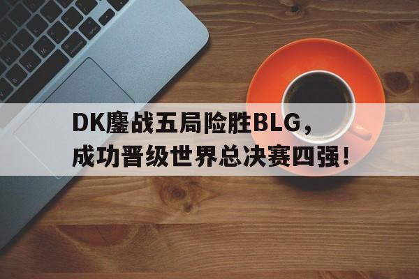DK鏖战五局险胜BLG，成功晋级世界总决赛四强！