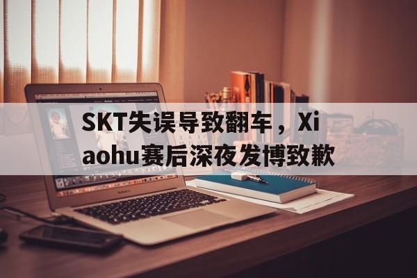 SKT失误导致翻车，Xiaohu赛后深夜发博致歉