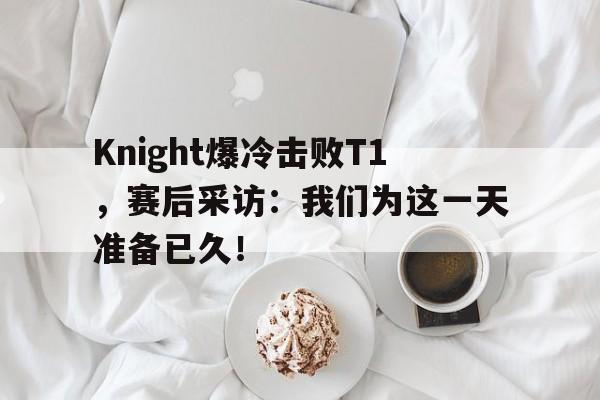 Knight爆冷击败T1，赛后采访：我们为这一天准备已久！