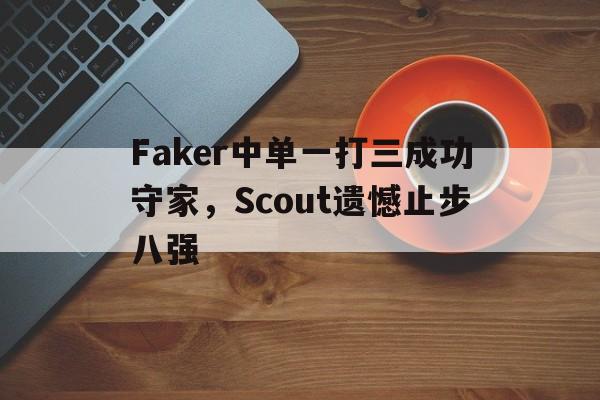 Faker中单一打三成功守家，Scout遗憾止步八强