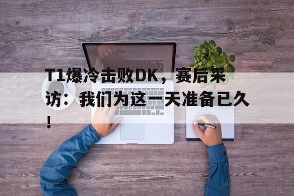 T1爆冷击败DK，赛后采访：我们为这一天准备已久！