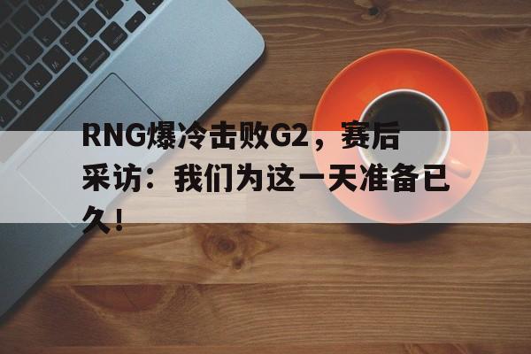 RNG爆冷击败G2，赛后采访：我们为这一天准备已久！