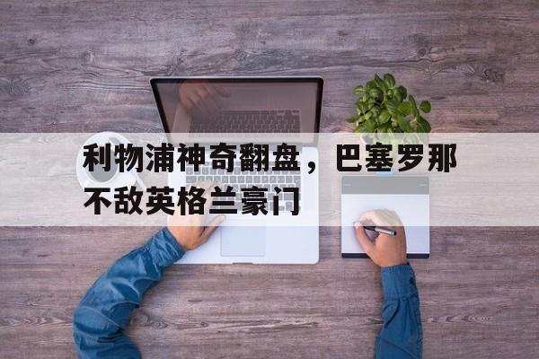 利物浦神奇翻盘，巴塞罗那不敌英格兰豪门