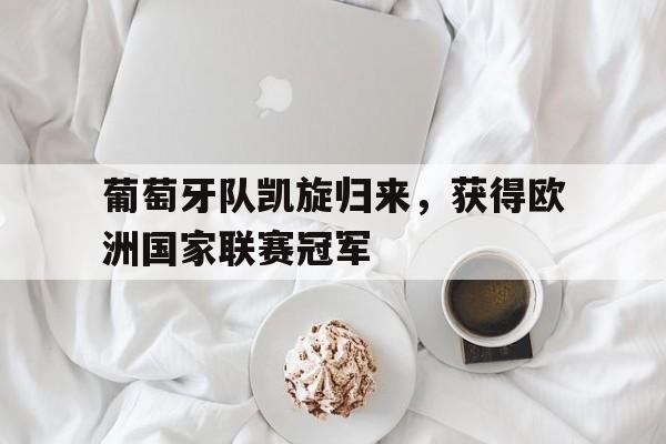 葡萄牙队凯旋归来，获得欧洲国家联赛冠军